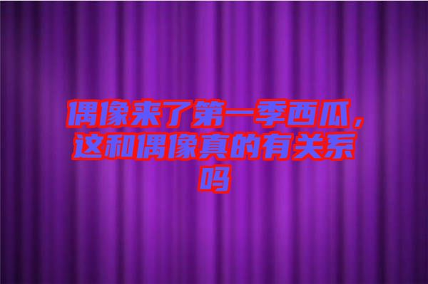 偶像來了第一季西瓜，這和偶像真的有關(guān)系嗎