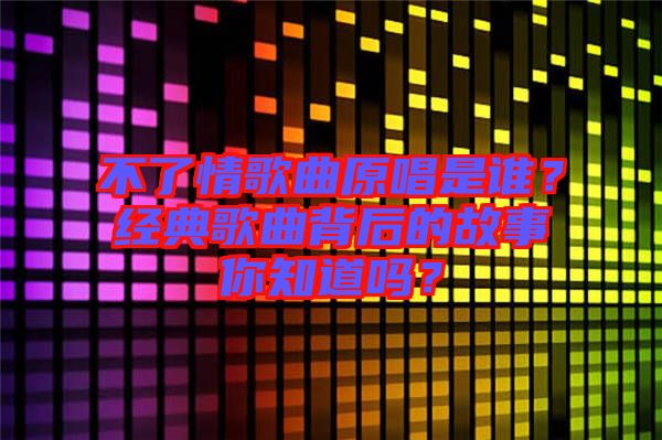 不了情歌曲原唱是誰？經(jīng)典歌曲背后的故事你知道嗎？