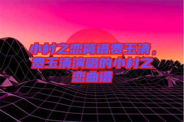 小村之戀簡(jiǎn)譜費(fèi)玉清，費(fèi)玉清演唱的小村之戀曲譜