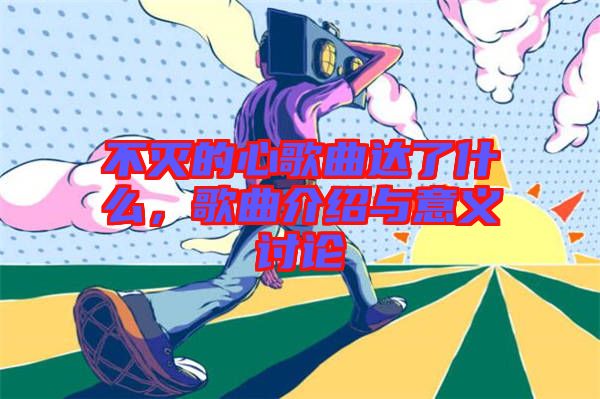 不滅的心歌曲達(dá)了什么，歌曲介紹與意義討論