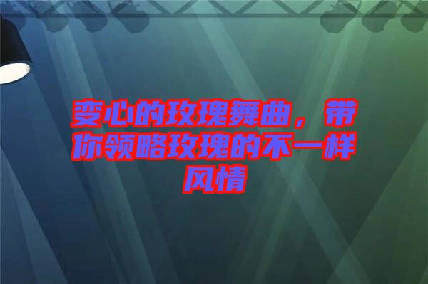 變心的玫瑰舞曲，帶你領(lǐng)略玫瑰的不一樣風(fēng)情