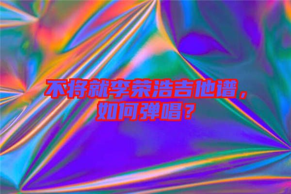 不將就李榮浩吉他譜，如何彈唱？
