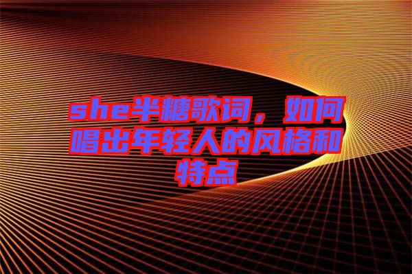 she半糖歌詞，如何唱出年輕人的風(fēng)格和特點(diǎn)