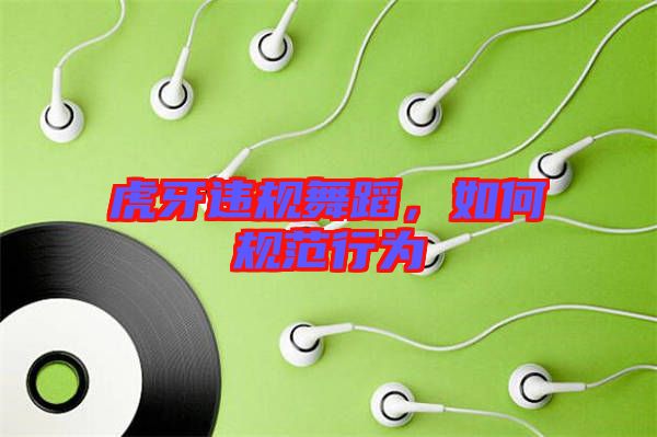 虎牙違規(guī)舞蹈，如何規(guī)范行為