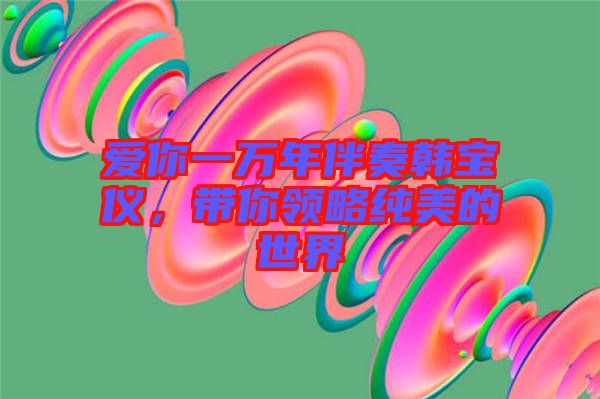 愛(ài)你一萬(wàn)年伴奏韓寶儀，帶你領(lǐng)略純美的世界