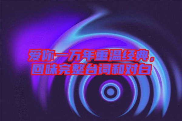 愛你一萬年重溫經(jīng)典，回味完整臺(tái)詞和對(duì)白