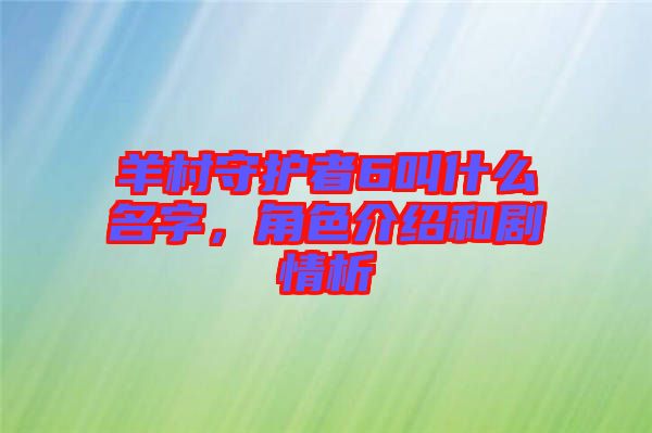 羊村守護(hù)者6叫什么名字，角色介紹和劇情析