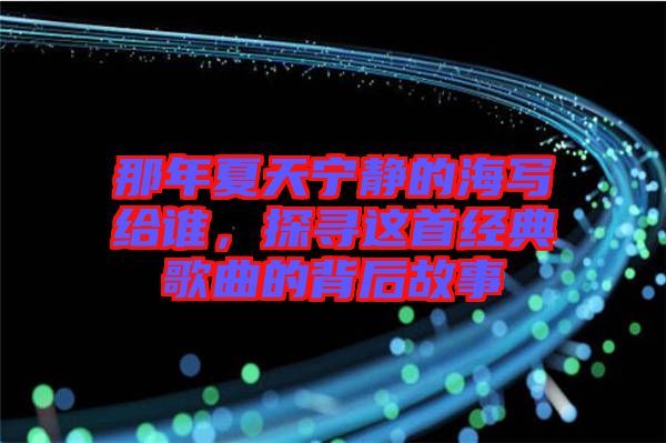 那年夏天寧靜的海寫給誰，探尋這首經(jīng)典歌曲的背后故事