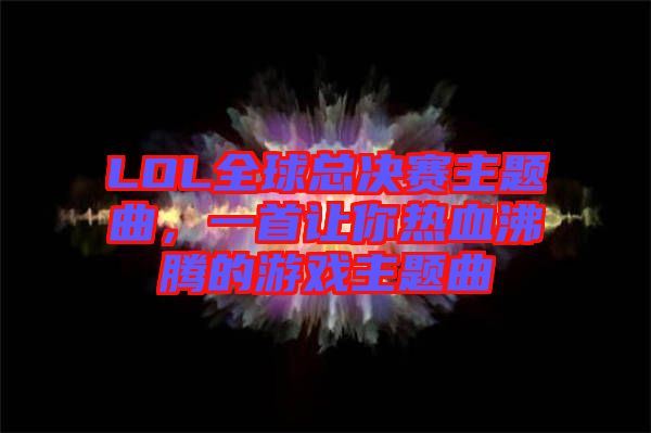 LOL全球總決賽主題曲，一首讓你熱血沸騰的游戲主題曲