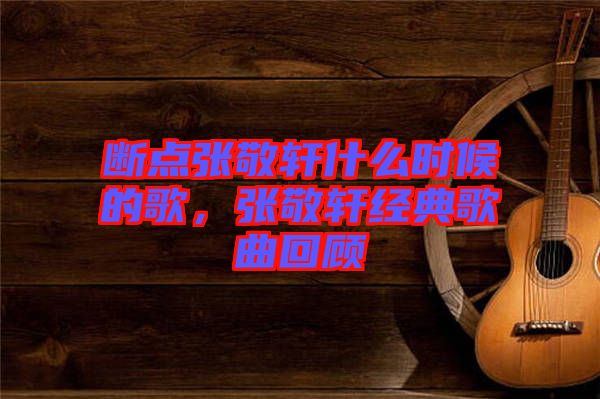 斷點張敬軒什么時候的歌，張敬軒經(jīng)典歌曲回顧
