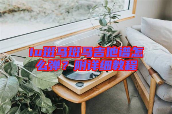 iu斑馬斑馬吉他譜怎么彈？附詳細教程