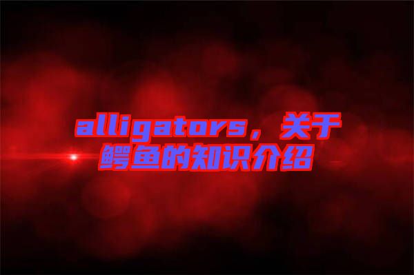 alligators，關(guān)于鱷魚(yú)的知識(shí)介紹