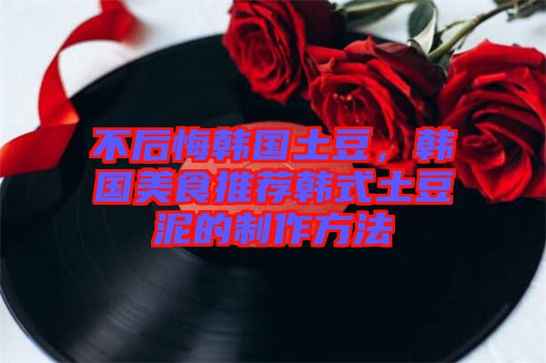 不后悔韓國(guó)土豆，韓國(guó)美食推薦韓式土豆泥的制作方法
