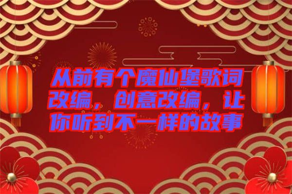 從前有個(gè)魔仙堡歌詞改編，創(chuàng)意改編，讓你聽到不一樣的故事