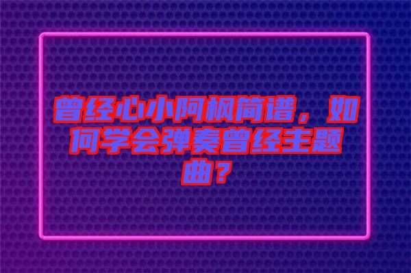 曾經(jīng)心小阿楓簡(jiǎn)譜，如何學(xué)會(huì)彈奏曾經(jīng)主題曲？