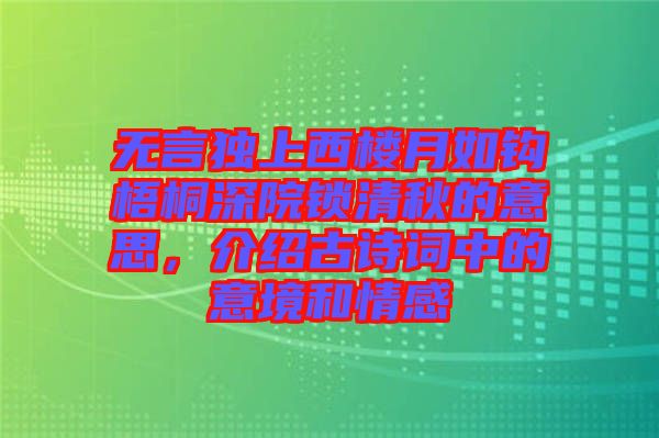 無言獨上西樓月如鉤梧桐深院鎖清秋的意思，介紹古詩詞中的意境和情感