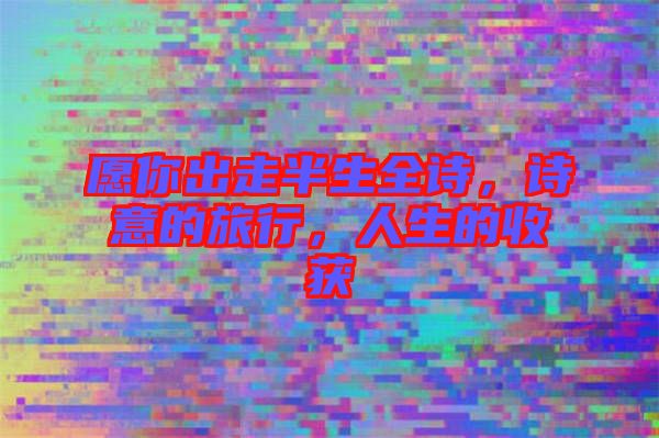 愿你出走半生全詩，詩意的旅行，人生的收獲