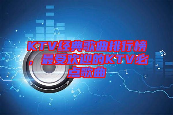 KTV經(jīng)典歌曲排行榜，最受歡迎的KTV必點(diǎn)歌曲