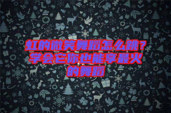 虹的微笑舞蹈怎么跳？學會它你也能享最火的舞蹈