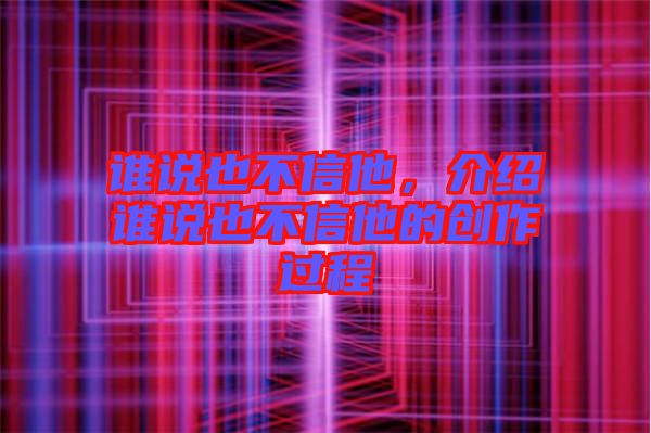 誰(shuí)說(shuō)也不信他，介紹誰(shuí)說(shuō)也不信他的創(chuàng)作過程