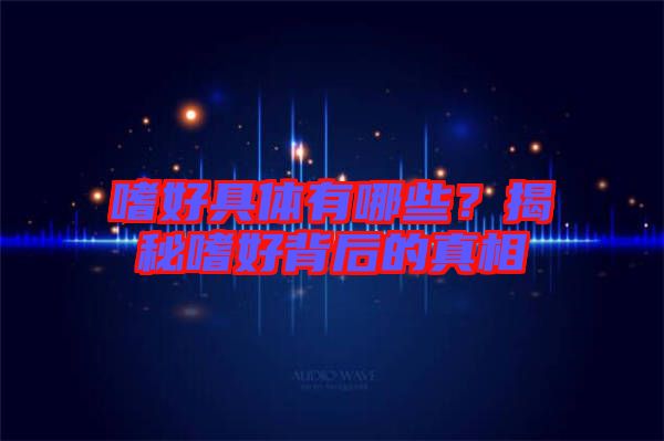嗜好具體有哪些？揭秘嗜好背后的真相