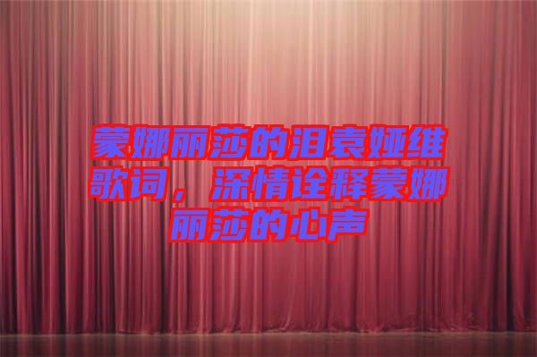 蒙娜麗莎的淚袁婭維歌詞，深情詮釋蒙娜麗莎的心聲