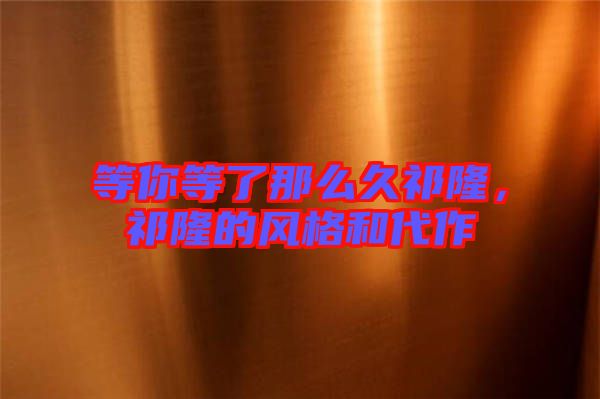 等你等了那么久祁隆，祁隆的風(fēng)格和代作