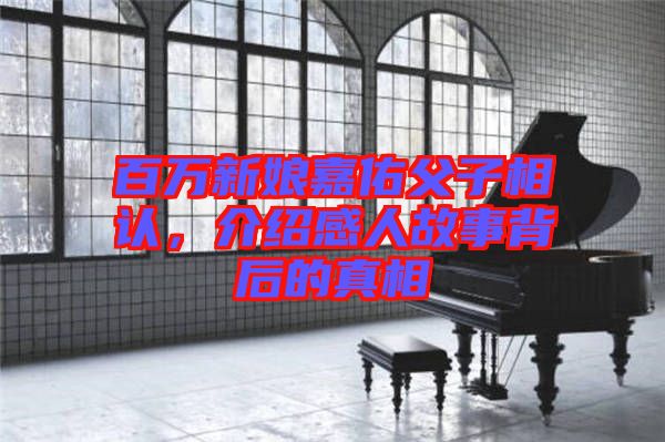 百萬新娘嘉佑父子相認，介紹感人故事背后的真相