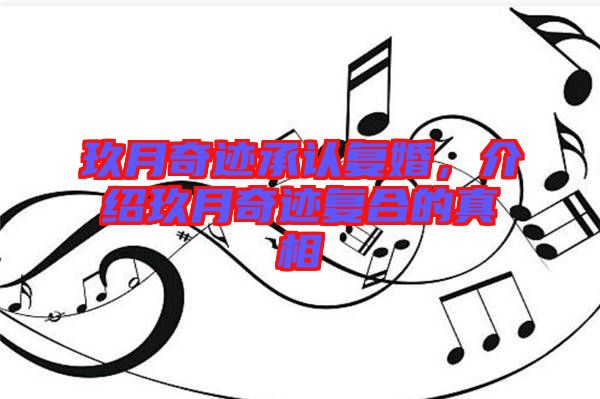 玖月奇跡承認(rèn)復(fù)婚，介紹玖月奇跡復(fù)合的真相