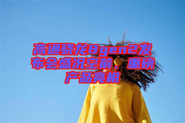高通驍龍8gen2發(fā)布會(huì)盛況空前，重磅產(chǎn)品亮相