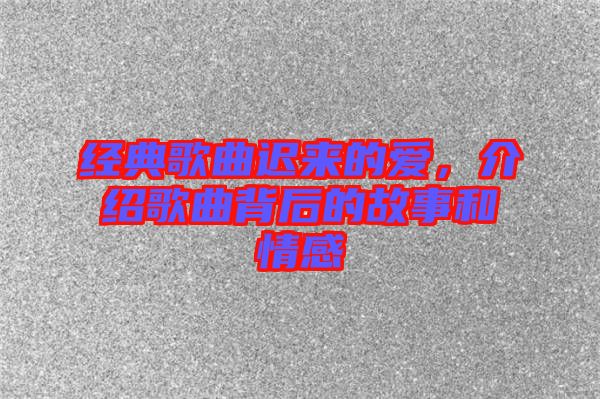 經(jīng)典歌曲遲來(lái)的愛，介紹歌曲背后的故事和情感