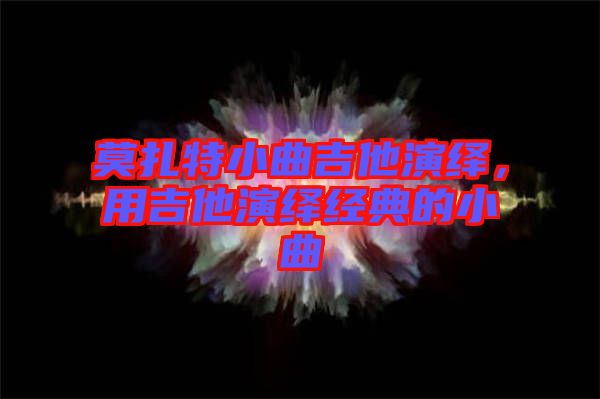 莫扎特小曲吉他演繹，用吉他演繹經(jīng)典的小曲