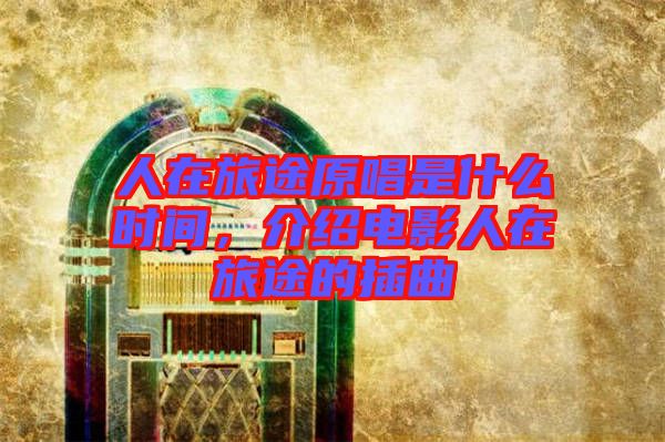 人在旅途原唱是什么時(shí)間，介紹電影人在旅途的插曲