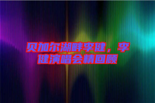 貝加爾湖畔李健，李健演唱會(huì)精回顧