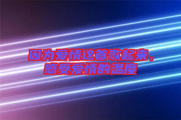 因為愛情這首歌起來，感受愛情的溫度