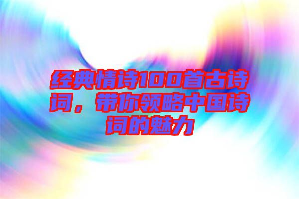 經(jīng)典情詩100首古詩詞，帶你領(lǐng)略中國詩詞的魅力