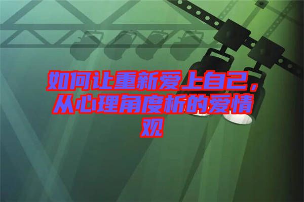 如何讓重新愛(ài)上自己，從心理角度析的愛(ài)情觀