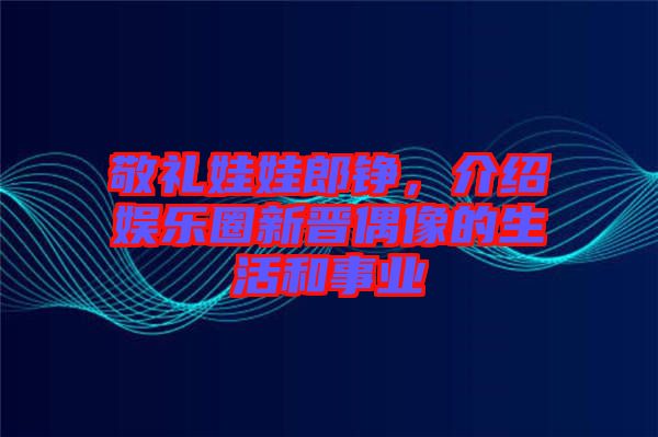 敬禮娃娃郎錚，介紹娛樂圈新晉偶像的生活和事業(yè)