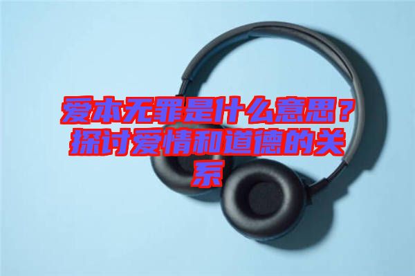 愛本無罪是什么意思？探討愛情和道德的關系