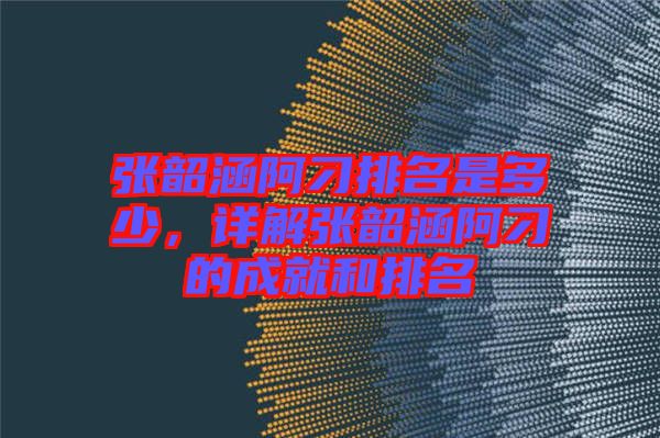 張韶涵阿刁排名是多少，詳解張韶涵阿刁的成就和排名