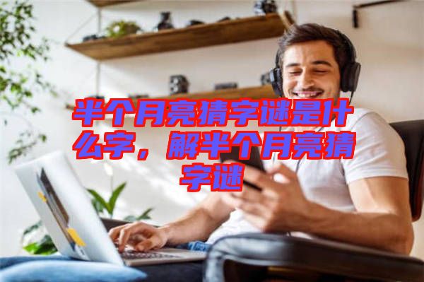 半個月亮猜字謎是什么字，解半個月亮猜字謎