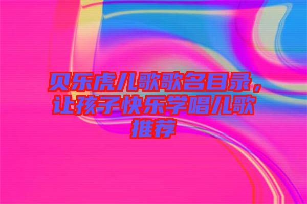 貝樂虎兒歌歌名目錄，讓孩子快樂學(xué)唱兒歌推薦