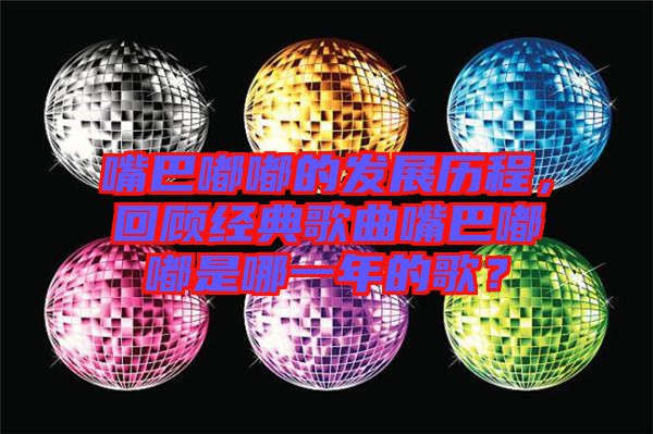 嘴巴嘟嘟的發(fā)展歷程，回顧經(jīng)典歌曲嘴巴嘟嘟是哪一年的歌？
