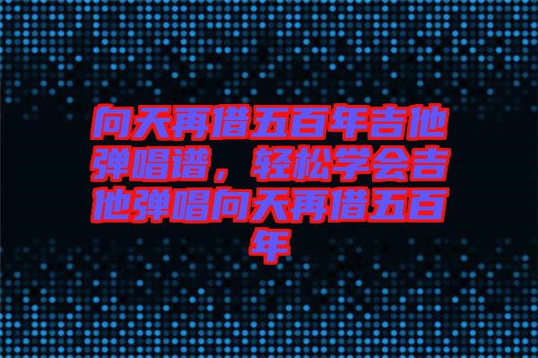 向天再借五百年吉他彈唱譜，輕松學會吉他彈唱向天再借五百年