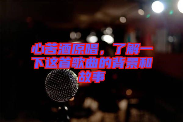 心苦酒原唱，了解一下這首歌曲的背景和故事