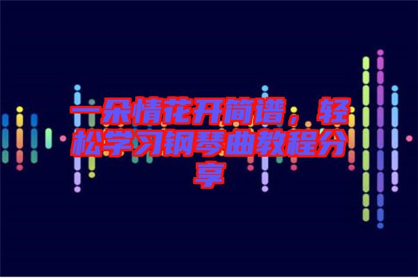 一朵情花開簡譜，輕松學(xué)習(xí)鋼琴曲教程分享