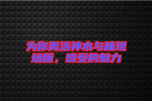 為你而活神木與瞳現(xiàn)場(chǎng)版，感受的魅力