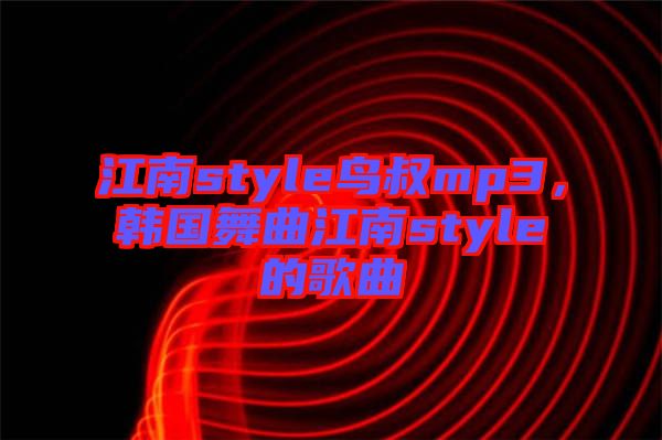 江南style鳥叔mp3，韓國舞曲江南style的歌曲