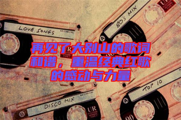 再見了大別山的歌詞和譜，重溫經典紅歌的感動與力量