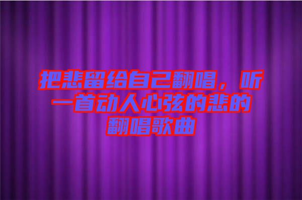 把悲留給自己翻唱，聽一首動人心弦的悲的翻唱歌曲